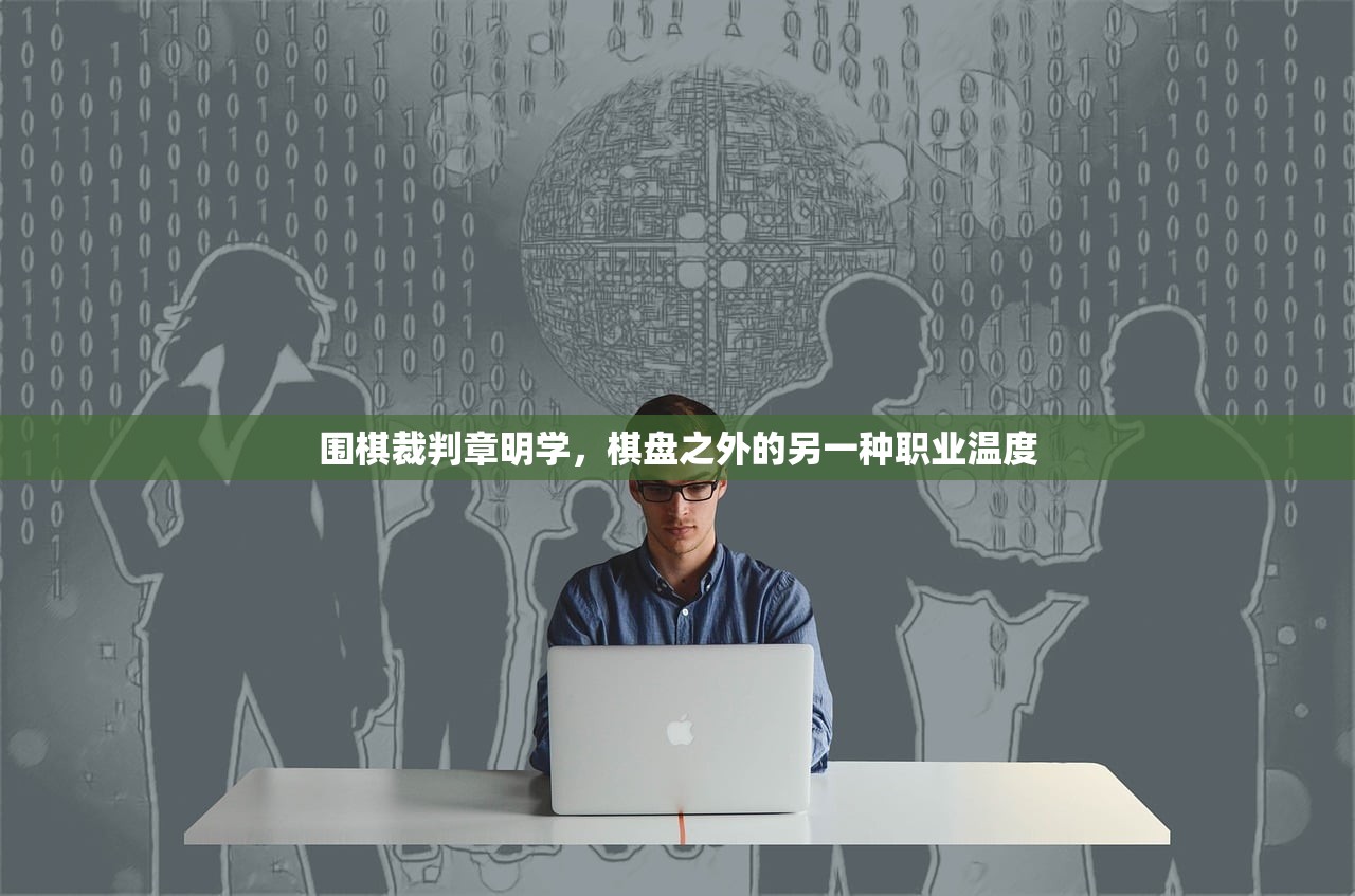 围棋裁判章明学，棋盘之外的另一种职业温度